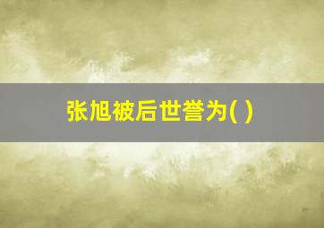 张旭被后世誉为( )